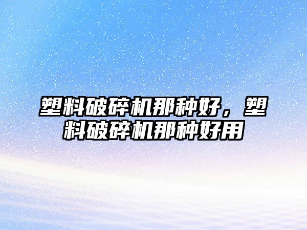 塑料破碎機那種好，塑料破碎機那種好用