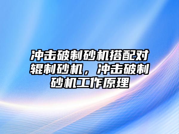 沖擊破制砂機搭配對輥制砂機，沖擊破制砂機工作原理