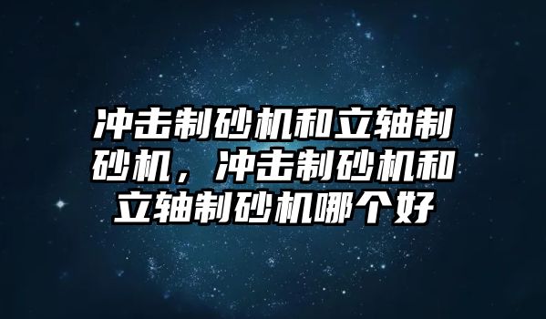 沖擊制砂機和立軸制砂機，沖擊制砂機和立軸制砂機哪個好