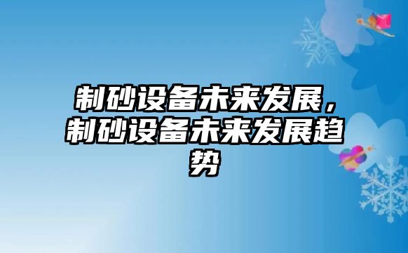 制砂設備未來發展，制砂設備未來發展趨勢