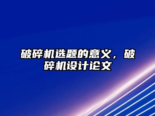 破碎機選題的意義，破碎機設計論文