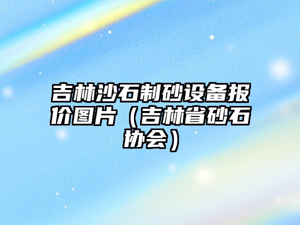 吉林沙石制砂設備報價圖片（吉林省砂石協會）