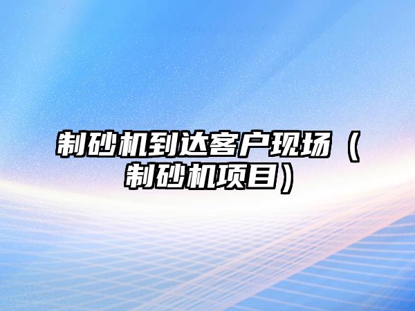 制砂機到達客戶現場（制砂機項目）