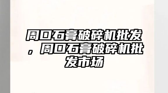 周口石膏破碎機批發，周口石膏破碎機批發市場