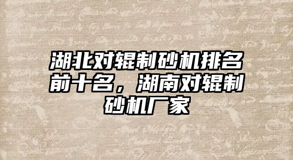 湖北對輥制砂機(jī)排名前十名，湖南對輥制砂機(jī)廠家