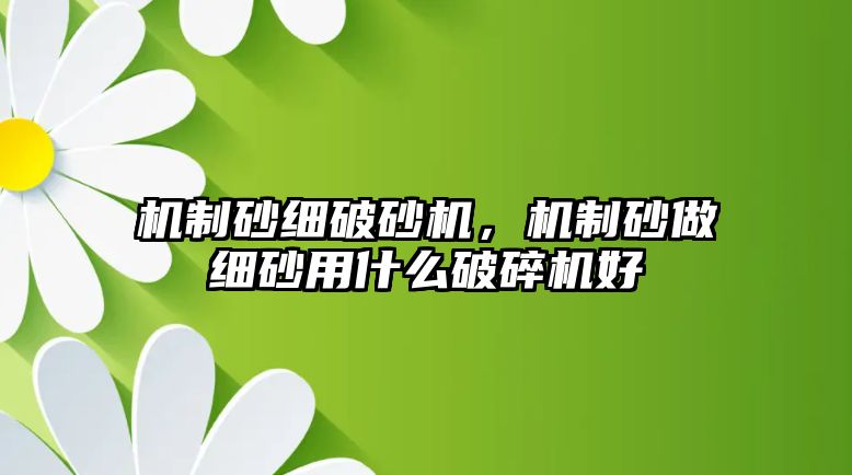 機制砂細破砂機，機制砂做細砂用什么破碎機好