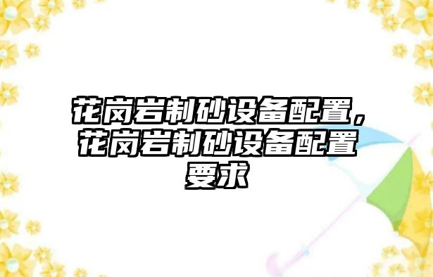 花崗巖制砂設(shè)備配置，花崗巖制砂設(shè)備配置要求