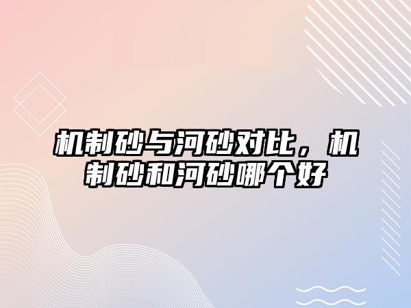 機制砂與河砂對比，機制砂和河砂哪個好