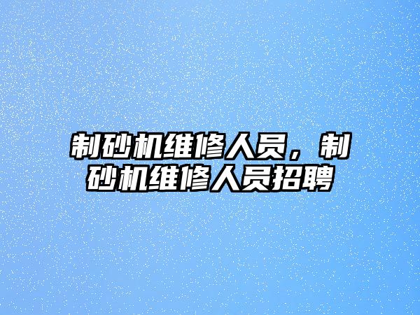 制砂機維修人員，制砂機維修人員招聘