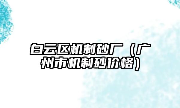 白云區機制砂廠（廣州市機制砂價格）