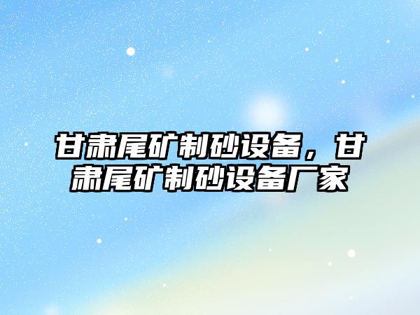 甘肅尾礦制砂設備，甘肅尾礦制砂設備廠家