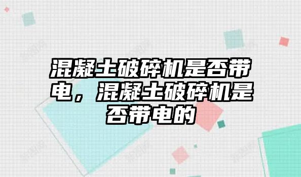 混凝土破碎機是否帶電，混凝土破碎機是否帶電的