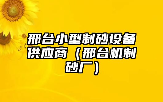 邢臺小型制砂設備供應商（邢臺機制砂廠）