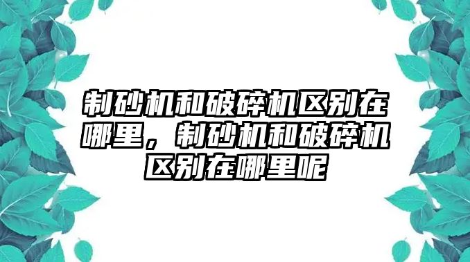 制砂機和破碎機區(qū)別在哪里，制砂機和破碎機區(qū)別在哪里呢