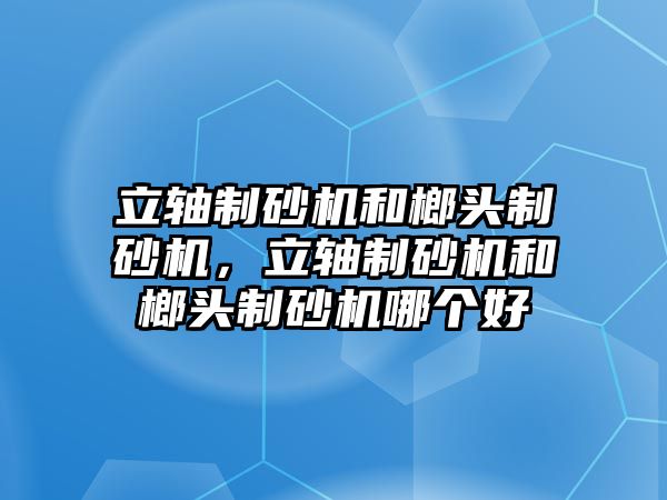 立軸制砂機(jī)和榔頭制砂機(jī)，立軸制砂機(jī)和榔頭制砂機(jī)哪個好