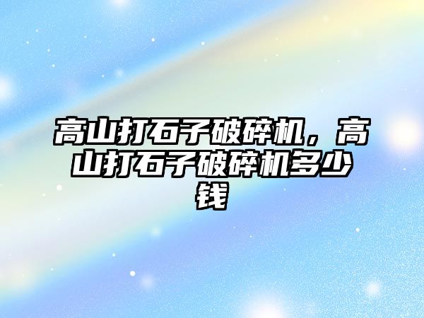 高山打石子破碎機，高山打石子破碎機多少錢