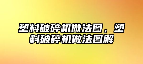 塑料破碎機做法圖，塑料破碎機做法圖解