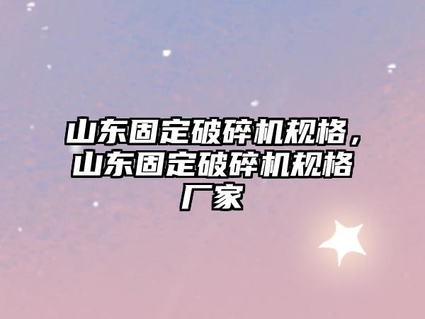 山東固定破碎機規格，山東固定破碎機規格廠家