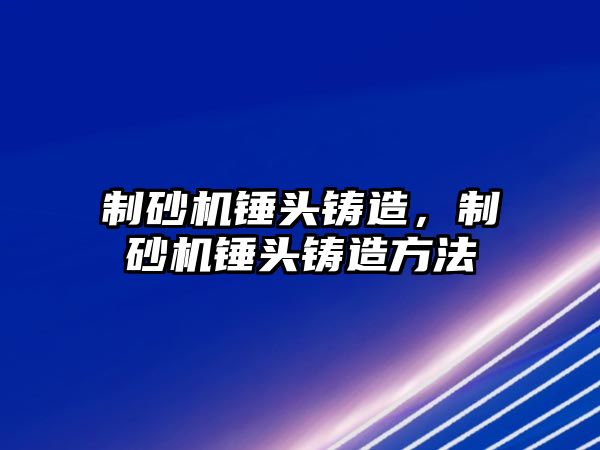 制砂機錘頭鑄造，制砂機錘頭鑄造方法