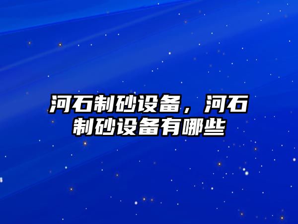 河石制砂設備，河石制砂設備有哪些