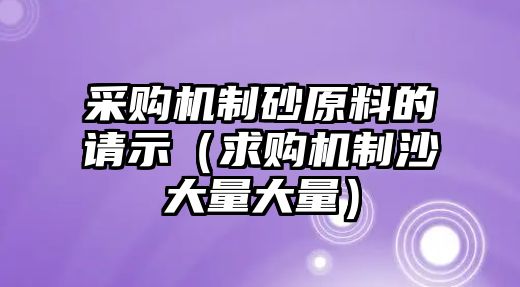 采購機(jī)制砂原料的請示（求購機(jī)制沙大量大量）