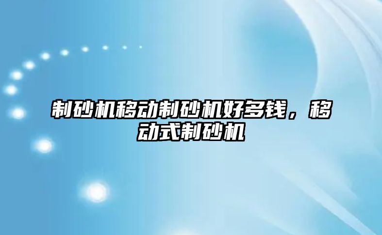 制砂機移動制砂機好多錢，移動式制砂機