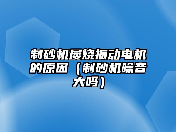 制砂機屢燒振動電機的原因（制砂機噪音大嗎）