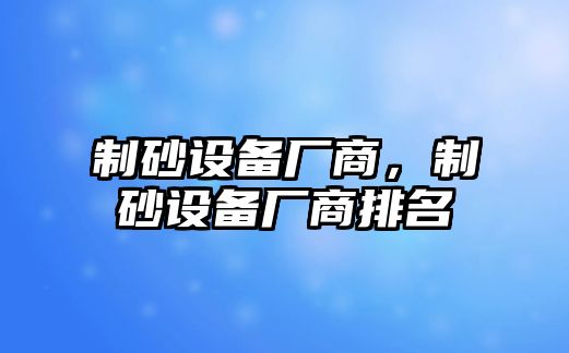 制砂設(shè)備廠商，制砂設(shè)備廠商排名