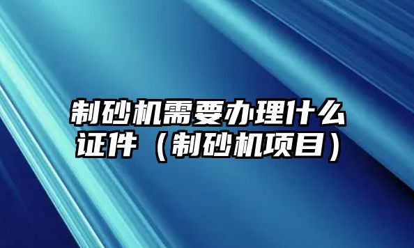 制砂機(jī)需要辦理什么證件（制砂機(jī)項(xiàng)目）