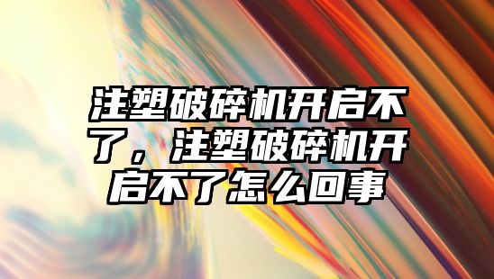 注塑破碎機開啟不了，注塑破碎機開啟不了怎么回事