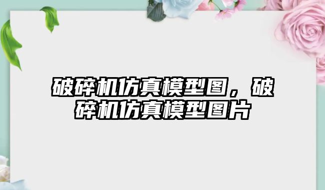 破碎機仿真模型圖，破碎機仿真模型圖片