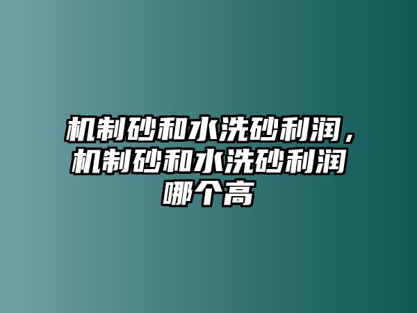 機(jī)制砂和水洗砂利潤，機(jī)制砂和水洗砂利潤哪個(gè)高