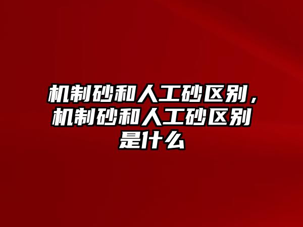 機制砂和人工砂區別，機制砂和人工砂區別是什么