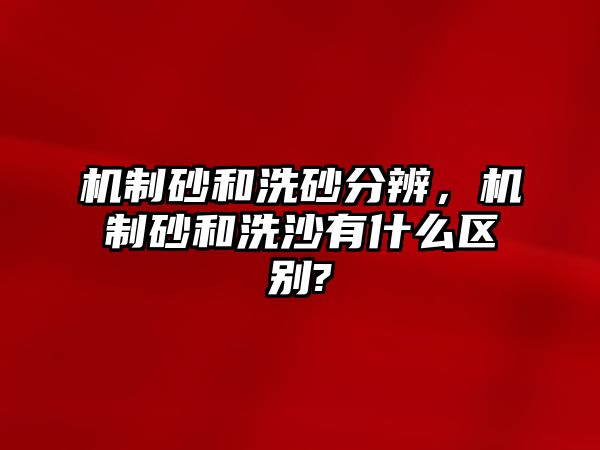 機制砂和洗砂分辨，機制砂和洗沙有什么區(qū)別?