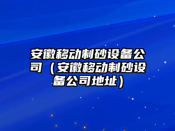 安徽移動制砂設備公司（安徽移動制砂設備公司地址）