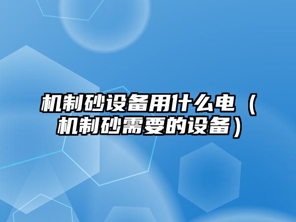 機制砂設備用什么電（機制砂需要的設備）