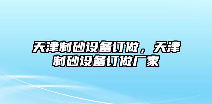 天津制砂設備訂做，天津制砂設備訂做廠家