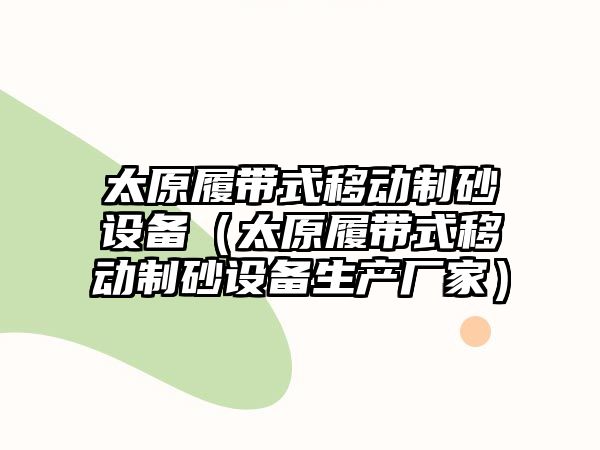 太原履帶式移動制砂設備（太原履帶式移動制砂設備生產廠家）