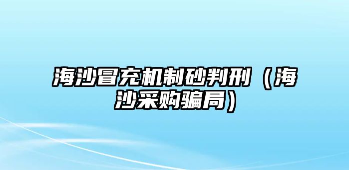 海沙冒充機制砂判刑（海沙采購騙局）