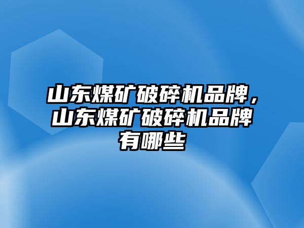 山東煤礦破碎機品牌，山東煤礦破碎機品牌有哪些