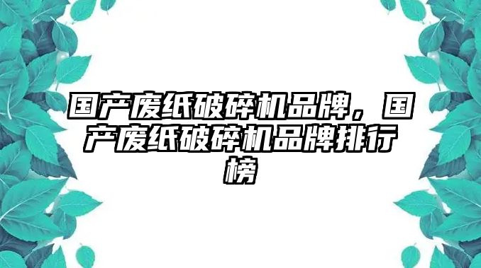 國產廢紙破碎機品牌，國產廢紙破碎機品牌排行榜