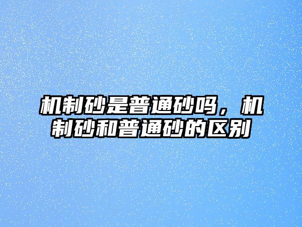 機制砂是普通砂嗎，機制砂和普通砂的區別