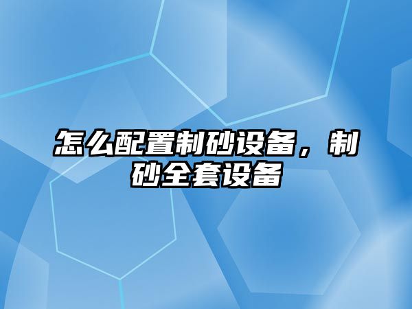 怎么配置制砂設(shè)備，制砂全套設(shè)備