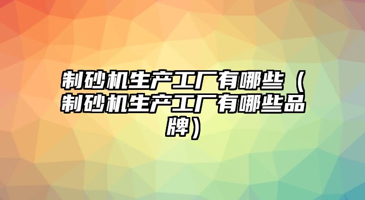 制砂機(jī)生產(chǎn)工廠有哪些（制砂機(jī)生產(chǎn)工廠有哪些品牌）