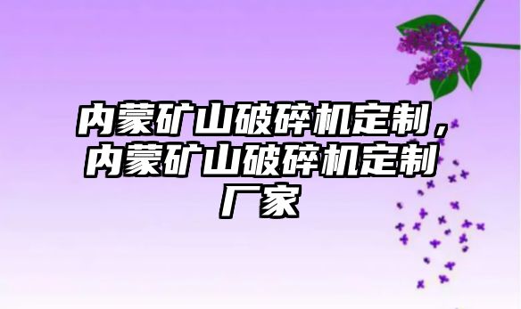 內蒙礦山破碎機定制，內蒙礦山破碎機定制廠家