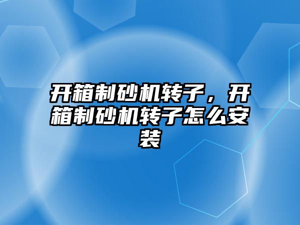 開箱制砂機轉子，開箱制砂機轉子怎么安裝