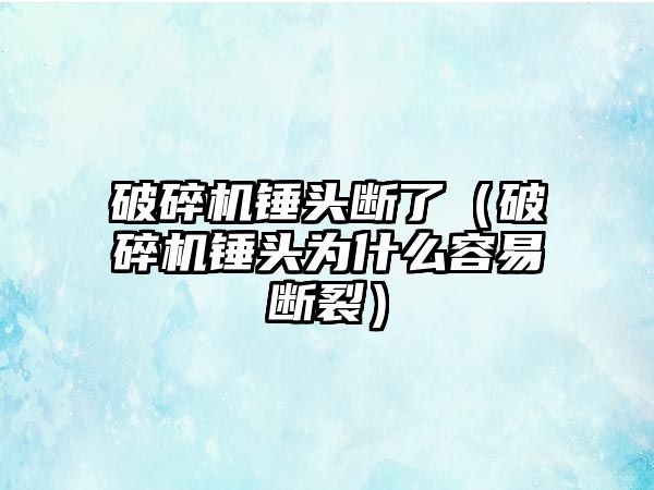 破碎機錘頭斷了（破碎機錘頭為什么容易斷裂）