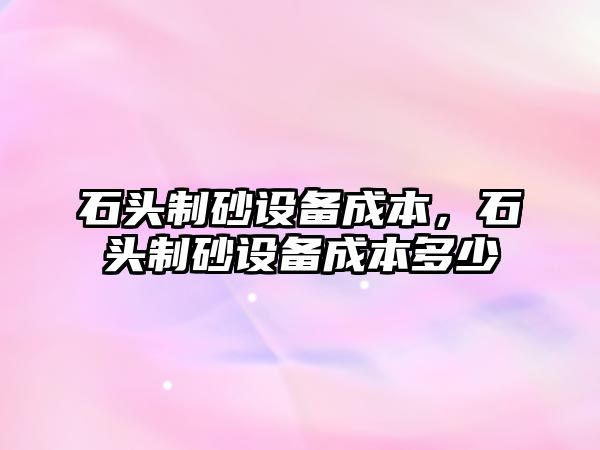 石頭制砂設備成本，石頭制砂設備成本多少