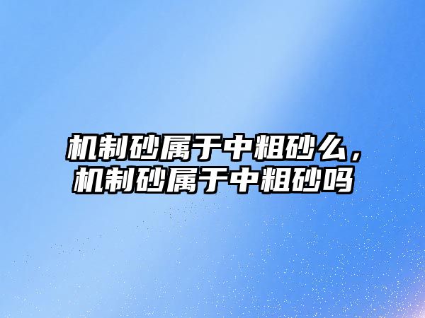 機制砂屬于中粗砂么，機制砂屬于中粗砂嗎