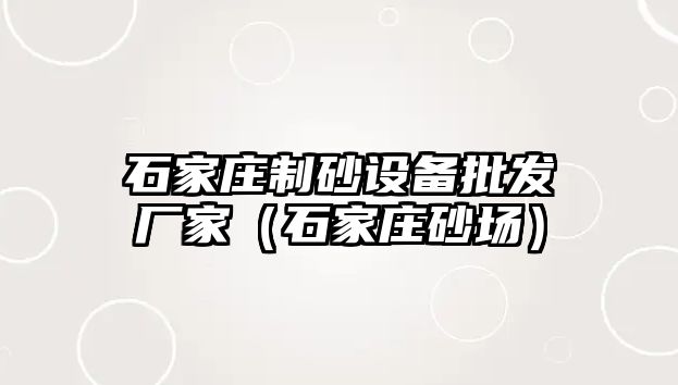 石家莊制砂設備批發廠家（石家莊砂場）